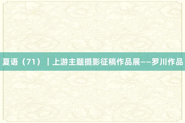 夏语(71)|上游主题摄影征稿作品展——罗川作品