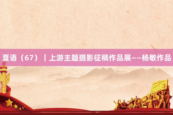 夏语（67）｜上游主题摄影征稿作品展——杨敏作品