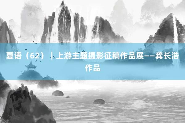 夏语（62）｜上游主题摄影征稿作品展——龚长浩作品