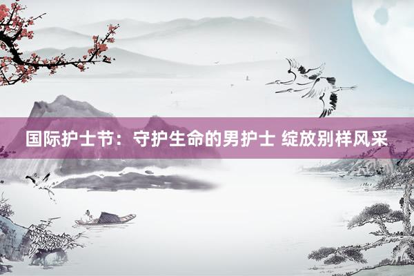 国际护士节：守护生命的男护士 绽放别样风采