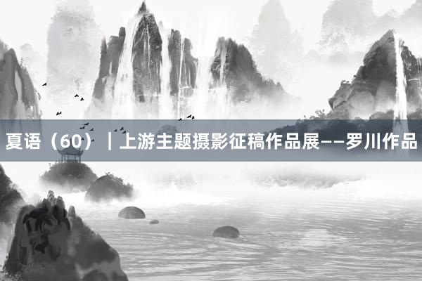 夏语（60）｜上游主题摄影征稿作品展——罗川作品