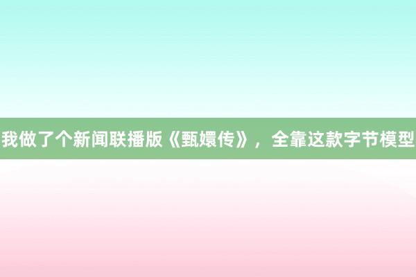 我做了个新闻联播版《甄嬛传》，全靠这款字节模型