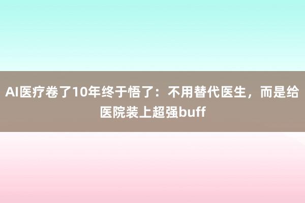 AI医疗卷了10年终于悟了：不用替代医生，而是给医院装上超强buff