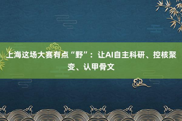 上海这场大赛有点“野”:让AI自主科研、控核聚变、认甲骨文