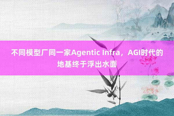 不同模型厂同一家Agentic Infra，AGI时代的地基终于浮出水面