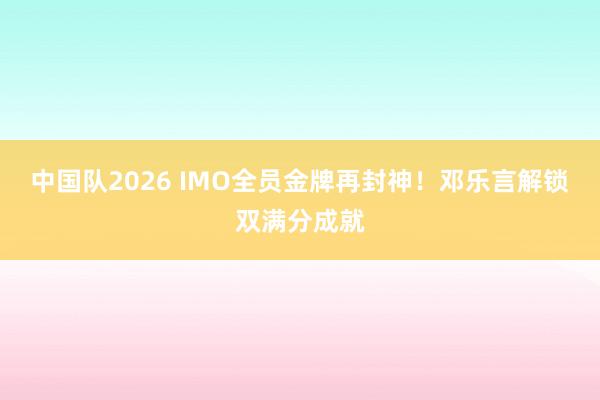 中国队2026 IMO全员金牌再封神！邓乐言解锁双满分成就