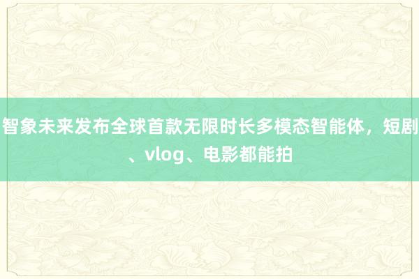 智象未来发布全球首款无限时长多模态智能体，短剧、vlog、电影都能拍