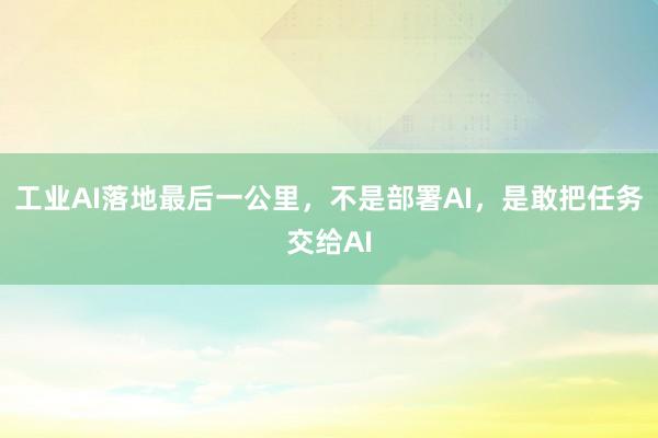 工业AI落地最后一公里，不是部署AI，是敢把任务交给AI