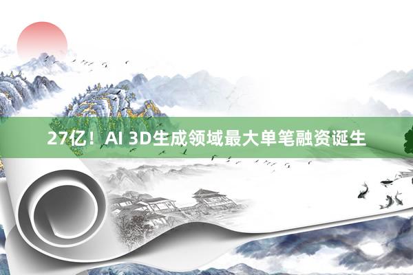 27亿！AI 3D生成领域最大单笔融资诞生