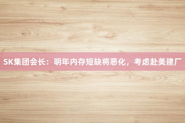 SK集团会长：明年内存短缺将恶化，考虑赴美建厂