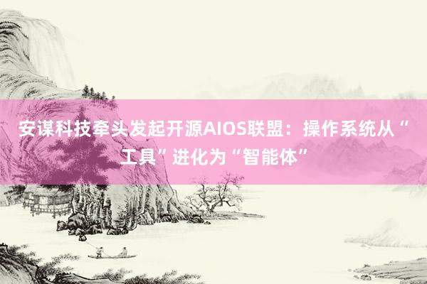 安谋科技牵头发起开源AIOS联盟：操作系统从“工具”进化为“智能体”