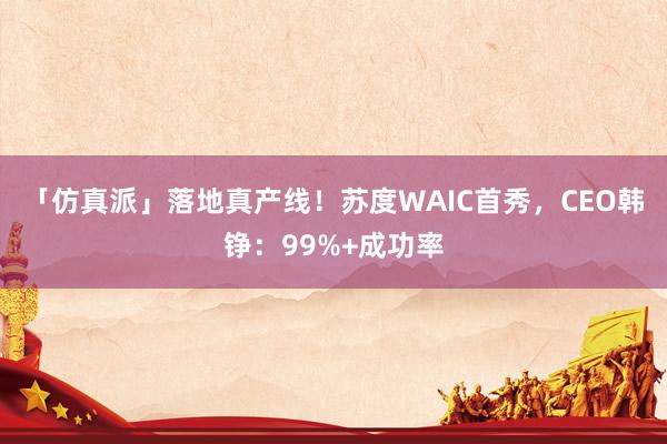 「仿真派」落地真产线！苏度WAIC首秀，CEO韩铮：99%+成功率