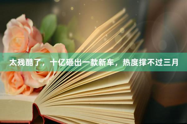 太残酷了，十亿砸出一款新车，热度撑不过三月