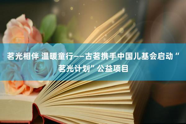 茗光相伴 温暖童行——古茗携手中国儿基会启动“茗光计划”公益项目