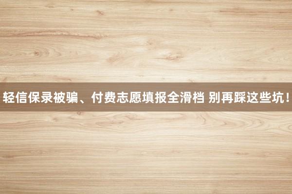 轻信保录被骗、付费志愿填报全滑档 别再踩这些坑！