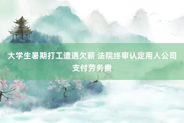 大学生暑期打工遭遇欠薪 法院终审认定用人公司支付劳务费