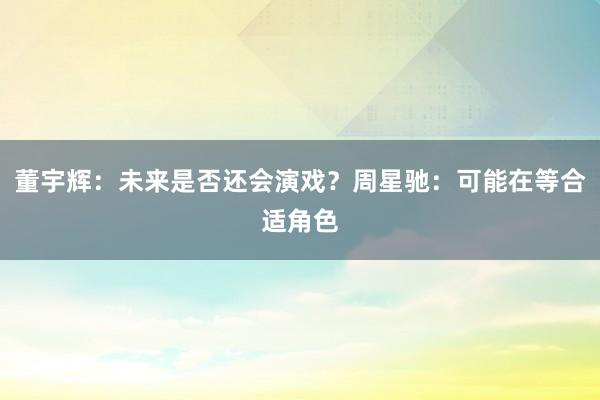 董宇辉:未来是否还会演戏?周星驰:可能在等合适角色