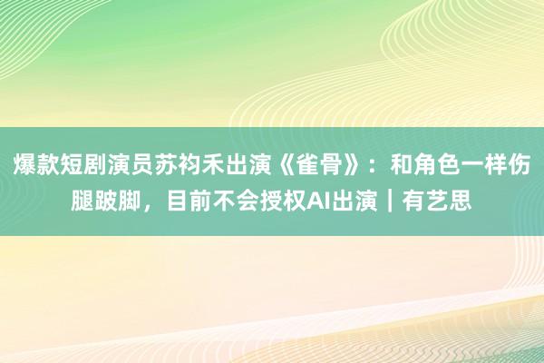 爆款短剧演员苏袀禾出演《雀骨》：和角色一样伤腿跛脚，目前不会授权AI出演｜有艺思