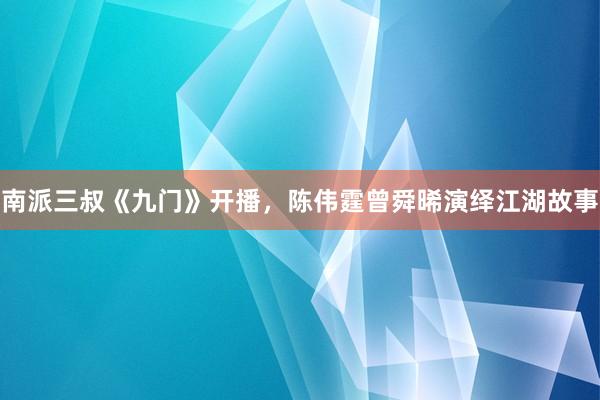 南派三叔《九门》开播，陈伟霆曾舜晞演绎江湖故事