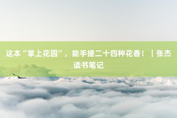 这本“掌上花园”，能手搓二十四种花香！｜张杰读书笔记