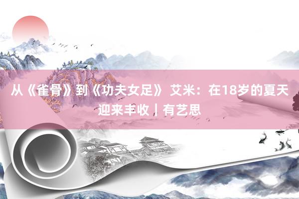 从《雀骨》到《功夫女足》 艾米：在18岁的夏天迎来丰收｜有艺思