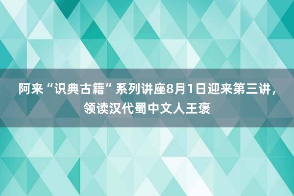 阿来“识典古籍”系列讲座8月1日迎来第三讲，领读汉代蜀中文人王褒