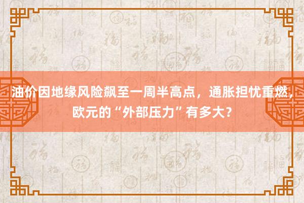 油价因地缘风险飙至一周半高点，通胀担忧重燃，欧元的“外部压力”有多大？