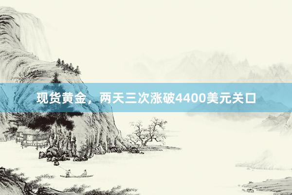 现货黄金，两天三次涨破4400美元关口
