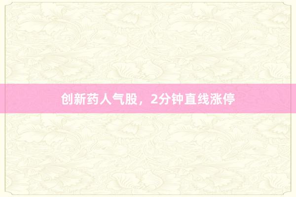 创新药人气股，2分钟直线涨停