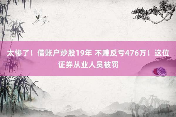 太惨了！借账户炒股19年 不赚反亏476万！这位证券从业人员被罚
