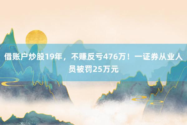 借账户炒股19年，不赚反亏476万！一证券从业人员被罚25万元