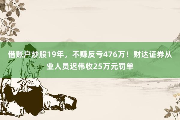 借账户炒股19年，不赚反亏476万！财达证券从业人员迟伟收25万元罚单