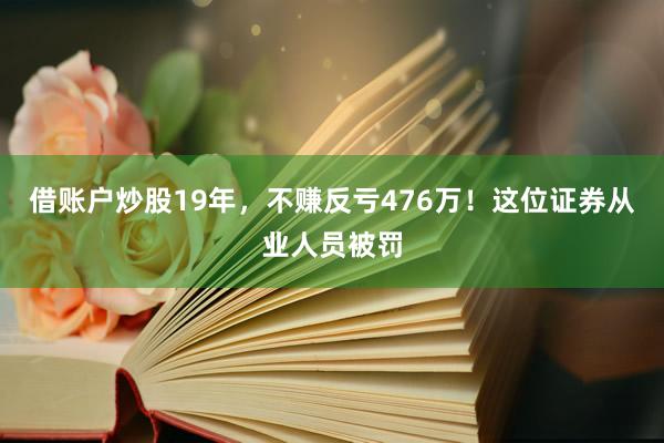 借账户炒股19年，不赚反亏476万！这位证券从业人员被罚