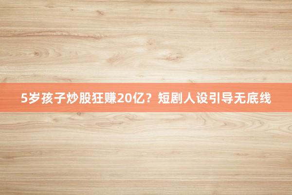 5岁孩子炒股狂赚20亿？短剧人设引导无底线