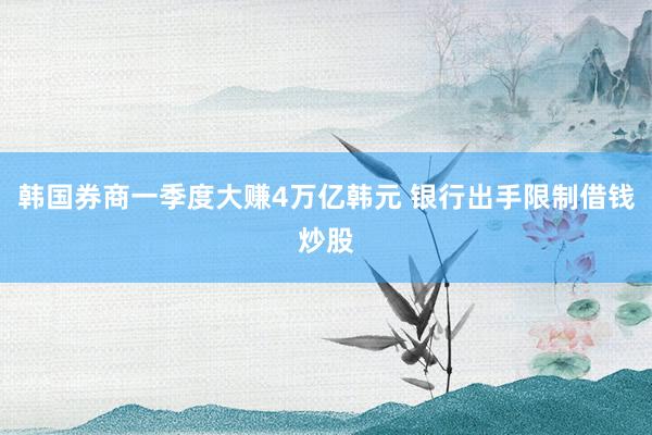 韩国券商一季度大赚4万亿韩元 银行出手限制借钱炒股