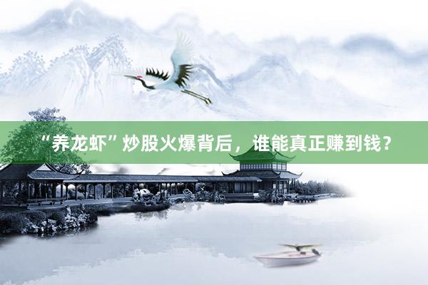 “养龙虾”炒股火爆背后，谁能真正赚到钱？