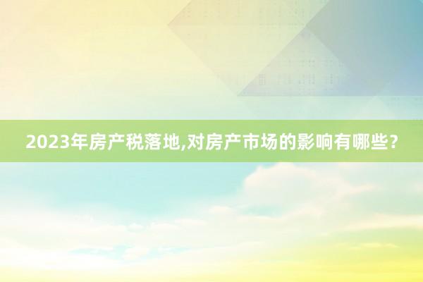 2023年房产税落地,对房产市场的影响有哪些？