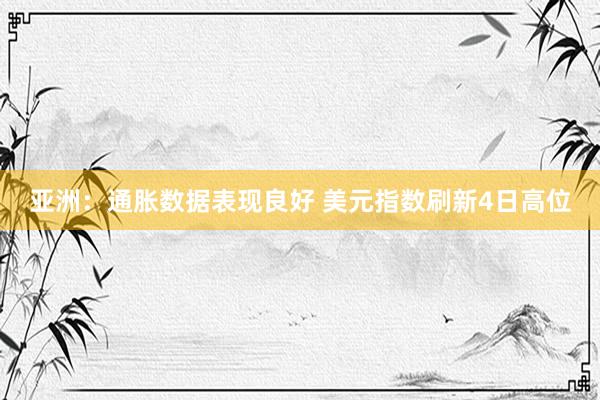 亚洲：通胀数据表现良好 美元指数刷新4日高位