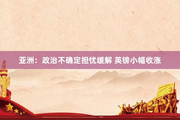 亚洲：政治不确定担忧缓解 英镑小幅收涨