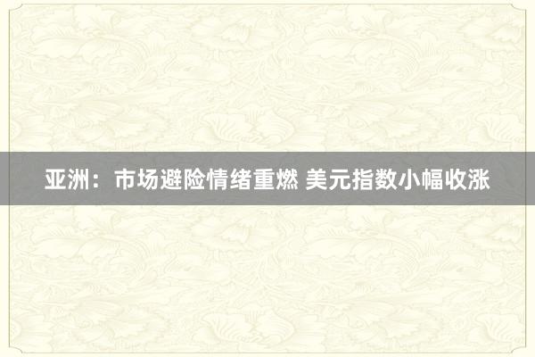 亚洲：市场避险情绪重燃 美元指数小幅收涨