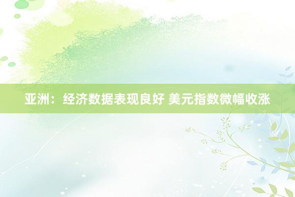 亚洲：经济数据表现良好 美元指数微幅收涨