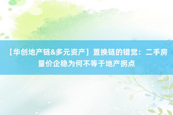 【华创地产链&多元资产】置换链的错觉：二手房量价企稳为何不等于地产拐点