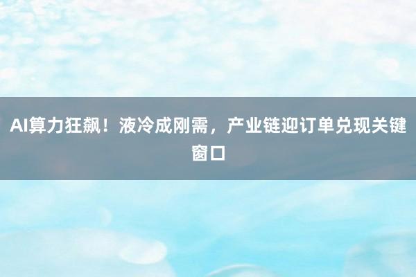 AI算力狂飙！液冷成刚需，产业链迎订单兑现关键窗口