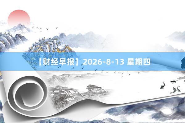 【财经早报】2026-8-13 星期四