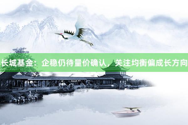 长城基金：企稳仍待量价确认，关注均衡偏成长方向