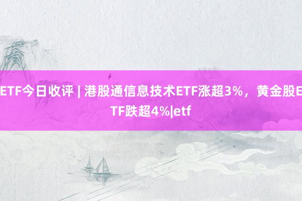 ETF今日收评 | 港股通信息技术ETF涨超3%，黄金股ETF跌超4%|etf