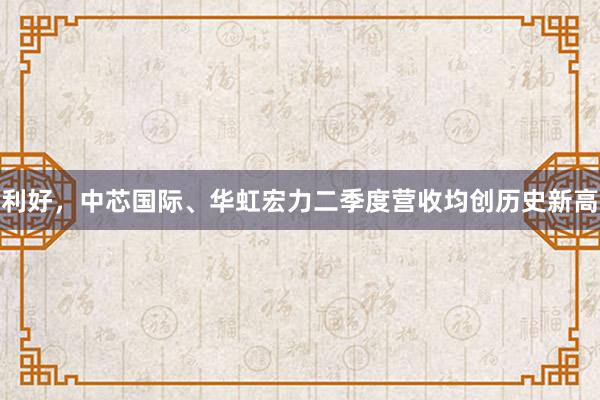 利好，中芯国际、华虹宏力二季度营收均创历史新高