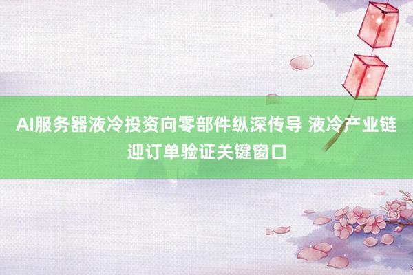 AI服务器液冷投资向零部件纵深传导 液冷产业链迎订单验证关键窗口