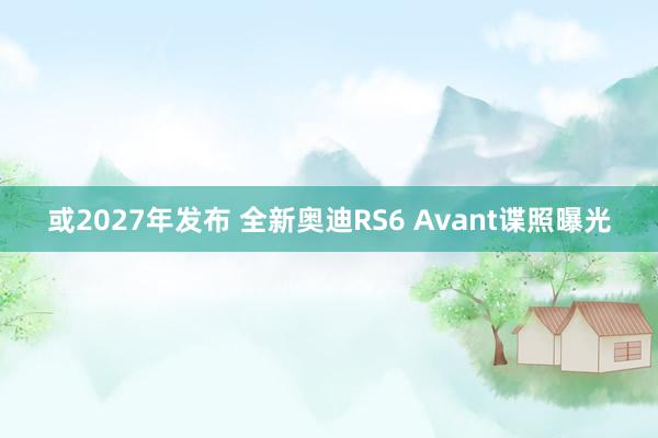 或2027年发布 全新奥迪RS6 Avant谍照曝光