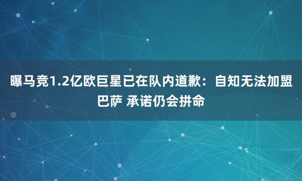 曝马竞1.2亿欧巨星已在队内道歉：自知无法加盟巴萨 承诺仍会拼命